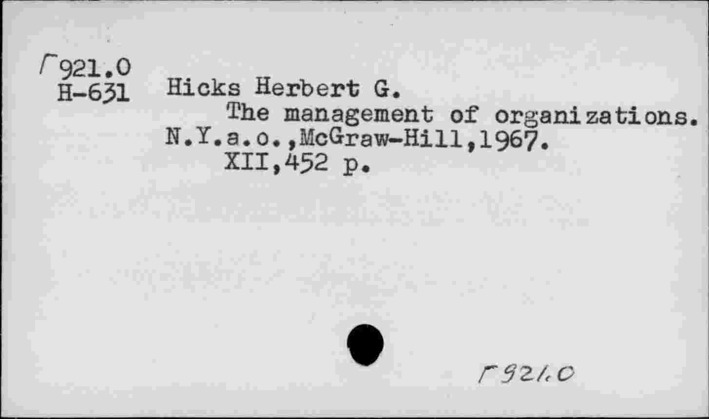 ﻿r921.0
H-6J1
Hicks Herbert G.
The management of organizations.
N.Y.a.o.,McGraw-Hill,1967.
XII,452 p.
rmo